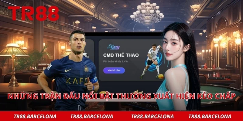 Những trận đấu nổi bật thường xuất hiện kèo chấp